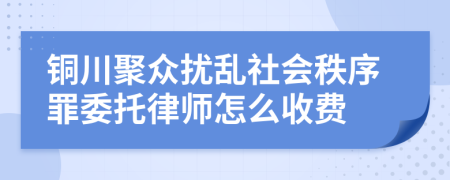 铜川聚众扰乱社会秩序罪委托律师怎么收费