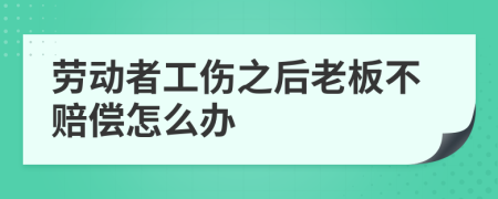 劳动者工伤之后老板不赔偿怎么办