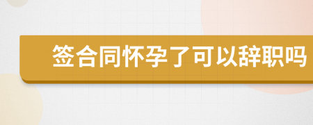 签合同怀孕了可以辞职吗