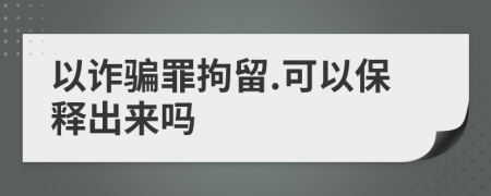 以诈骗罪拘留.可以保释出来吗