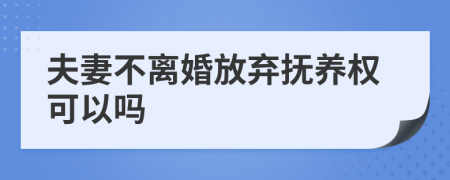 夫妻不离婚放弃抚养权可以吗