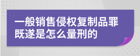 一般销售侵权复制品罪既遂是怎么量刑的