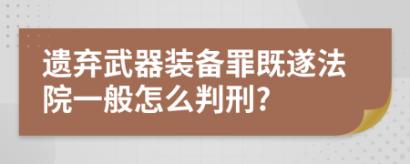 遗弃武器装备罪既遂法院一般怎么判刑?