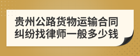 贵州公路货物运输合同纠纷找律师一般多少钱