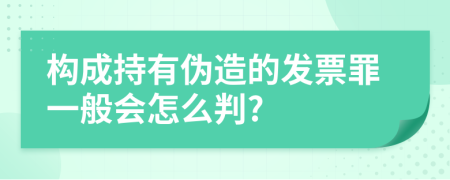构成持有伪造的发票罪一般会怎么判?