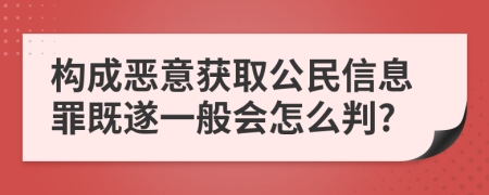 构成恶意获取公民信息罪既遂一般会怎么判?