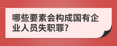 哪些要素会构成国有企业人员失职罪?