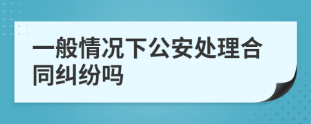 一般情况下公安处理合同纠纷吗