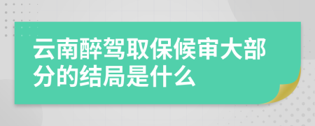 云南醉驾取保候审大部分的结局是什么