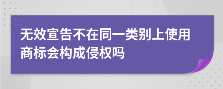 无效宣告不在同一类别上使用商标会构成侵权吗