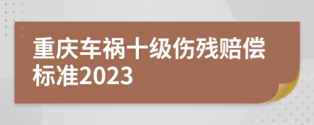 重庆车祸十级伤残赔偿标准2023