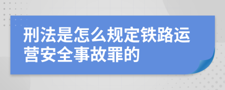 刑法是怎么规定铁路运营安全事故罪的