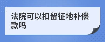 法院可以扣留征地补偿款吗