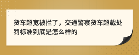 货车超宽被拦了，交通警察货车超载处罚标准到底是怎么样的