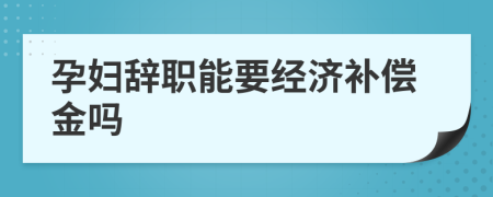 孕妇辞职能要经济补偿金吗