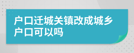 户口迁城关镇改成城乡户口可以吗