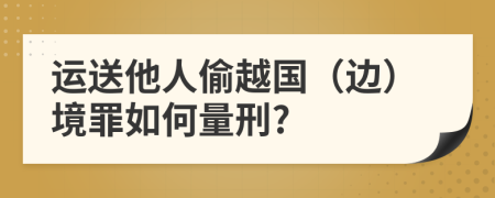 运送他人偷越国（边）境罪如何量刑?