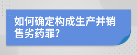 如何确定构成生产并销售劣药罪?