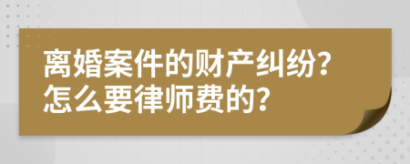 离婚案件的财产纠纷？怎么要律师费的？