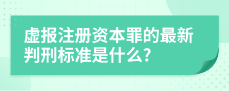 虚报注册资本罪的最新判刑标准是什么?