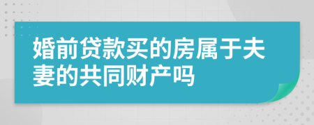 婚前贷款买的房属于夫妻的共同财产吗