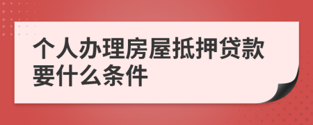 个人办理房屋抵押贷款要什么条件