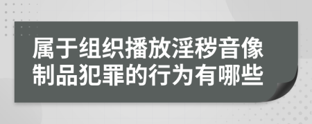 属于组织播放淫秽音像制品犯罪的行为有哪些