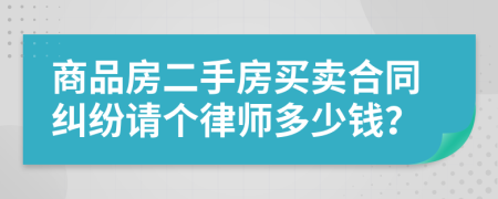 商品房二手房买卖合同纠纷请个律师多少钱？