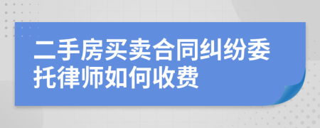 二手房买卖合同纠纷委托律师如何收费