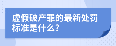 虚假破产罪的最新处罚标准是什么?