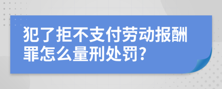 犯了拒不支付劳动报酬罪怎么量刑处罚?