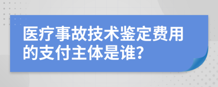 医疗事故技术鉴定费用的支付主体是谁？