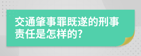 交通肇事罪既遂的刑事责任是怎样的?