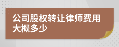 公司股权转让律师费用大概多少