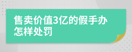 售卖价值3亿的假手办怎样处罚