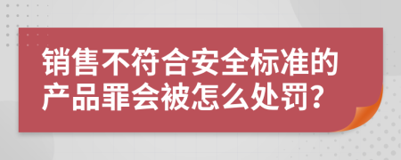 销售不符合安全标准的产品罪会被怎么处罚？