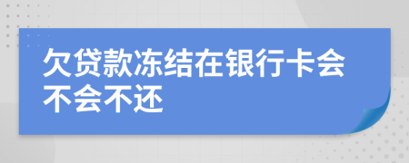 欠贷款冻结在银行卡会不会不还