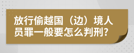 放行偷越国（边）境人员罪一般要怎么判刑?