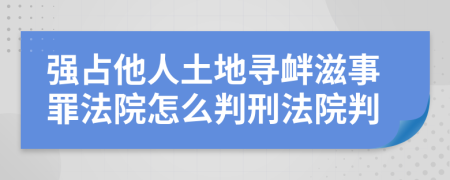 强占他人土地寻衅滋事罪法院怎么判刑法院判