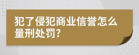 犯了侵犯商业信誉怎么量刑处罚?