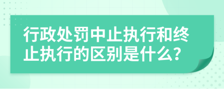 行政处罚中止执行和终止执行的区别是什么？