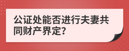 公证处能否进行夫妻共同财产界定？