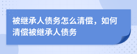 被继承人债务怎么清偿，如何清偿被继承人债务