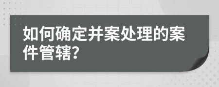 如何确定并案处理的案件管辖？