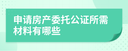 申请房产委托公证所需材料有哪些