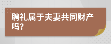 聘礼属于夫妻共同财产吗？