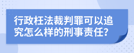 行政枉法裁判罪可以追究怎么样的刑事责任？