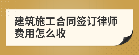 建筑施工合同签订律师费用怎么收