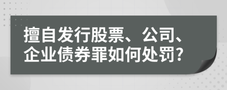 擅自发行股票、公司、企业债券罪如何处罚?