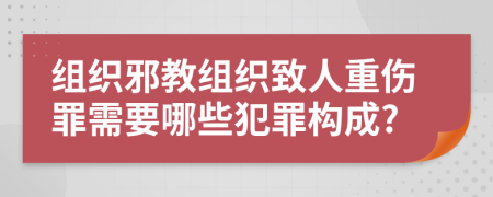 组织邪教组织致人重伤罪需要哪些犯罪构成?